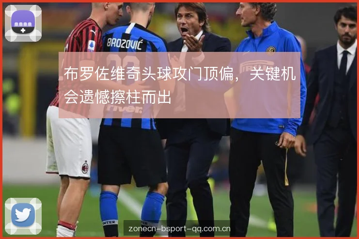 布罗佐维奇头球攻门顶偏，关键机会遗憾擦柱而出