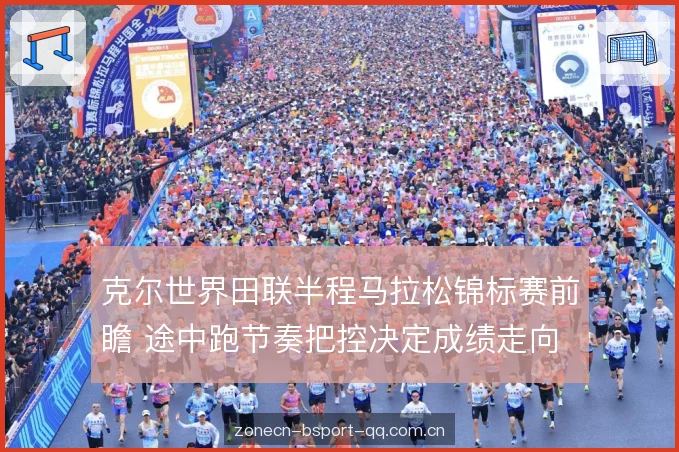 克尔世界田联半程马拉松锦标赛前瞻 途中跑节奏把控决定成绩走向 克尔世界田联半程马拉松锦标赛前瞻 途中跑节奏把控决定成绩走向