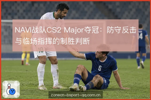 NAVI战队CS2 Major夺冠：防守反击与临场指挥的制胜判断